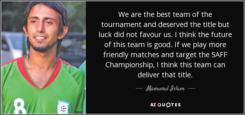 We are the best team of the tournament and deserved the title but luck did not favour us. I think the future of this team is good. If we play more friendly matches and target the SAFF Championship, I think this team can deliver that title. - Mamunul Islam