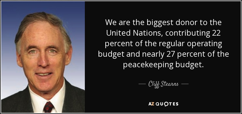 We are the biggest donor to the United Nations, contributing 22 percent of the regular operating budget and nearly 27 percent of the peacekeeping budget. - Cliff Stearns