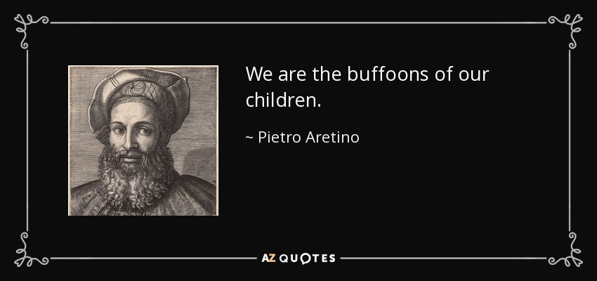 We are the buffoons of our children. - Pietro Aretino