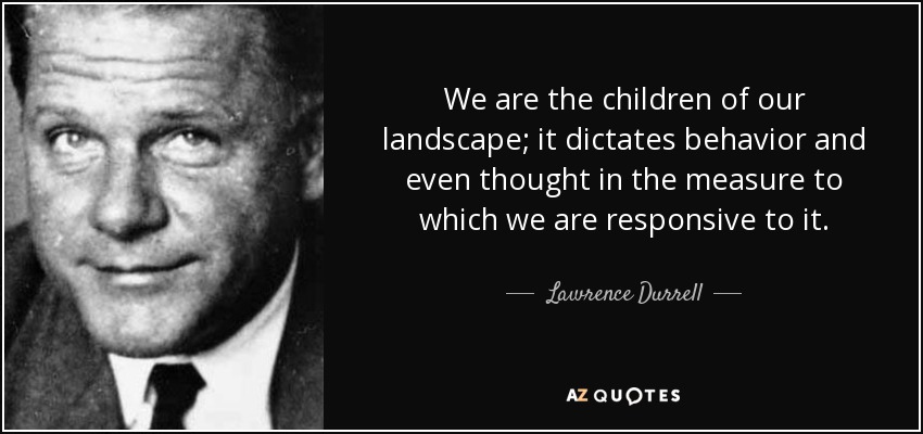 We are the children of our landscape; it dictates behavior and even thought in the measure to which we are responsive to it. - Lawrence Durrell