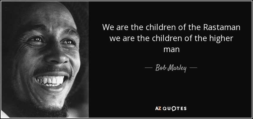 We are the children of the Rastaman we are the children of the higher man - Bob Marley