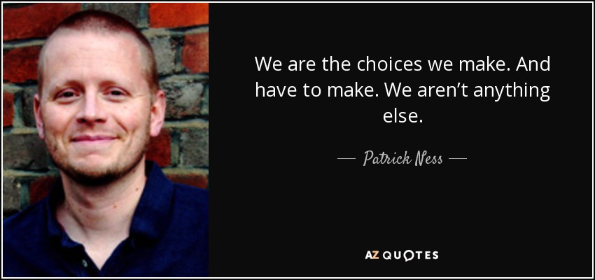 We are the choices we make. And have to make. We aren’t anything else. - Patrick Ness
