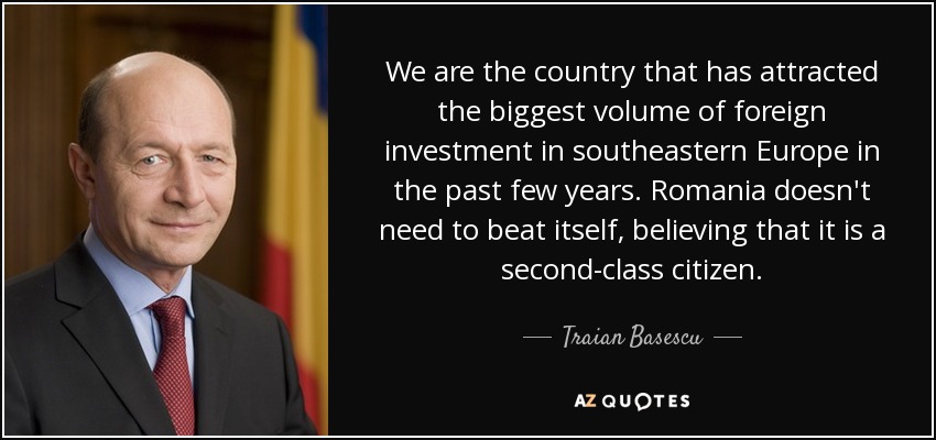 We are the country that has attracted the biggest volume of foreign investment in southeastern Europe in the past few years. Romania doesn't need to beat itself, believing that it is a second-class citizen. - Traian Basescu