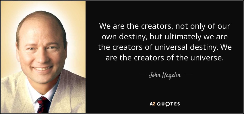 We are the creators, not only of our own destiny, but ultimately we are the creators of universal destiny. We are the creators of the universe. - John Hagelin