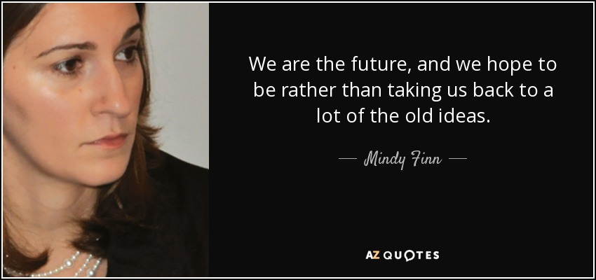 We are the future, and we hope to be rather than taking us back to a lot of the old ideas. - Mindy Finn