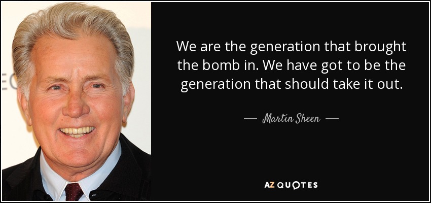 We are the generation that brought the bomb in. We have got to be the generation that should take it out. - Martin Sheen