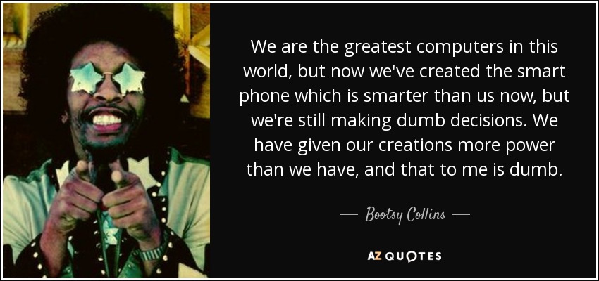 We are the greatest computers in this world, but now we've created the smart phone which is smarter than us now, but we're still making dumb decisions. We have given our creations more power than we have, and that to me is dumb. - Bootsy Collins