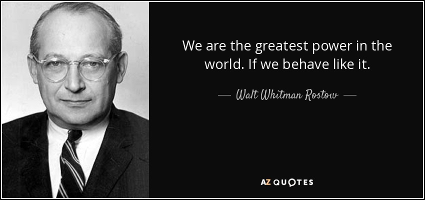 We are the greatest power in the world. If we behave like it. - Walt Whitman Rostow