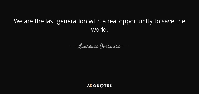 We are the last generation with a real opportunity to save the world. - Laurence Overmire