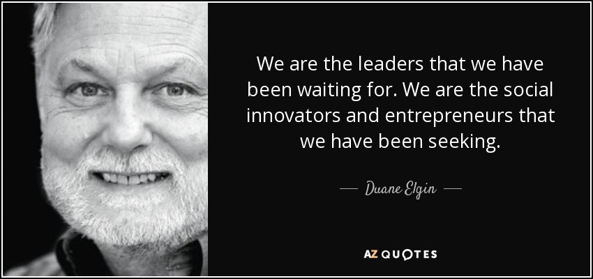 We are the leaders that we have been waiting for. We are the social innovators and entrepreneurs that we have been seeking. - Duane Elgin