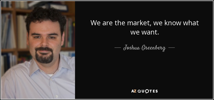 We are the market, we know what we want. - Joshua Greenberg