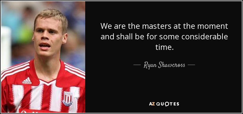 We are the masters at the moment and shall be for some considerable time. - Ryan Shawcross