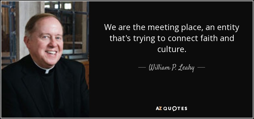 We are the meeting place, an entity that's trying to connect faith and culture. - William P. Leahy