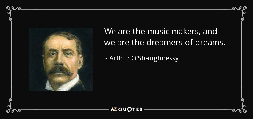 We are the music makers, and we are the dreamers of dreams. - Arthur O'Shaughnessy