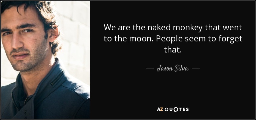 We are the naked monkey that went to the moon. People seem to forget that. - Jason Silva