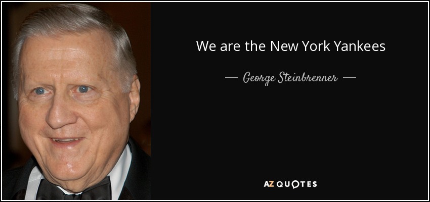 We are the New York Yankees - George Steinbrenner