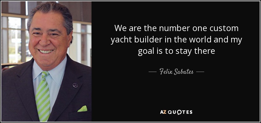 We are the number one custom yacht builder in the world and my goal is to stay there - Felix Sabates