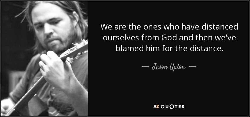 We are the ones who have distanced ourselves from God and then we've blamed him for the distance. - Jason Upton