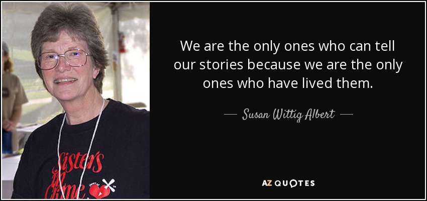 We are the only ones who can tell our stories because we are the only ones who have lived them. - Susan Wittig Albert