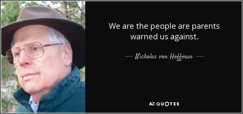 We are the people are parents warned us against. - Nicholas von Hoffman