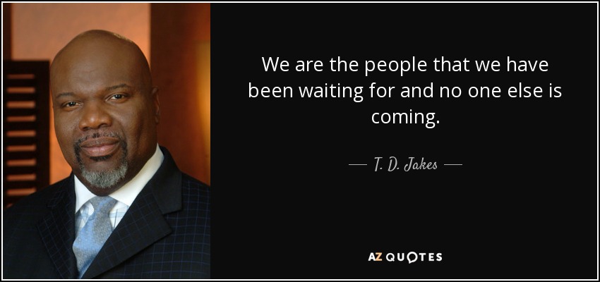 We are the people that we have been waiting for and no one else is coming. - T. D. Jakes