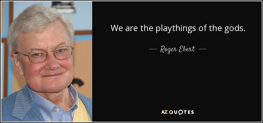 We are the playthings of the gods. - Roger Ebert