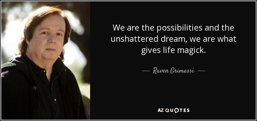 We are the possibilities and the unshattered dream, we are what gives life magick. - Raven Grimassi