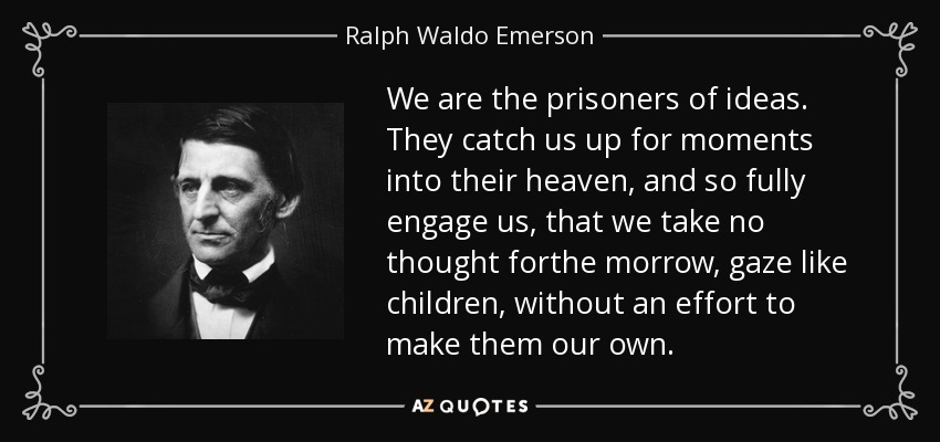 We are the prisoners of ideas. They catch us up for moments into their heaven, and so fully engage us, that we take no thought forthe morrow, gaze like children, without an effort to make them our own. - Ralph Waldo Emerson