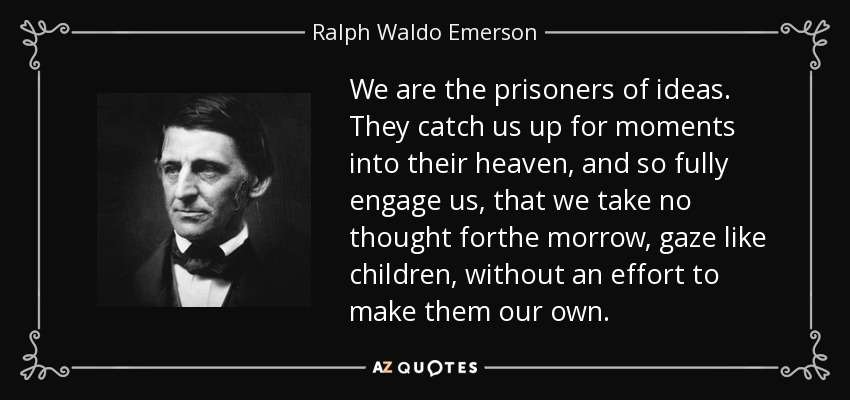 We are the prisoners of ideas. They catch us up for moments into their heaven, and so fully engage us, that we take no thought forthe morrow, gaze like children, without an effort to make them our own. - Ralph Waldo Emerson
