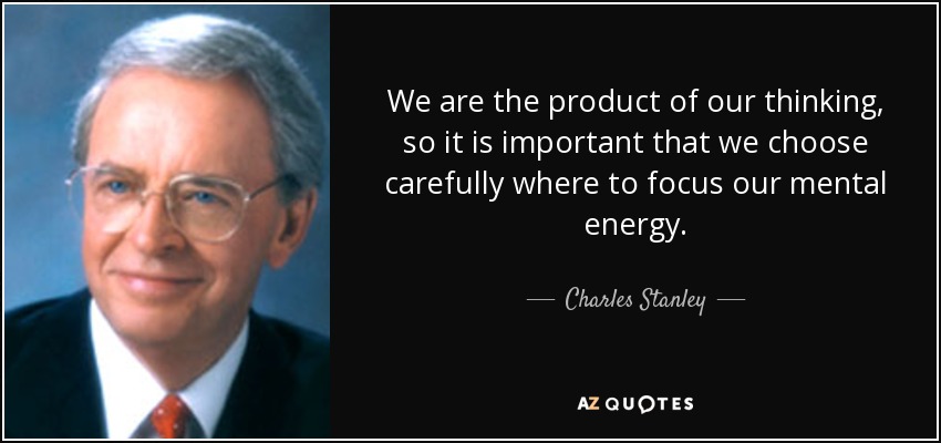 We are the product of our thinking, so it is important that we choose carefully where to focus our mental energy. - Charles Stanley