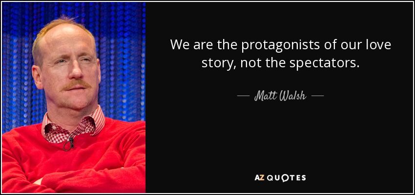 We are the protagonists of our love story, not the spectators. - Matt Walsh