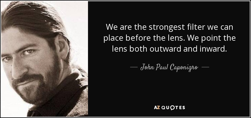 We are the strongest filter we can place before the lens. We point the lens both outward and inward. - John Paul Caponigro