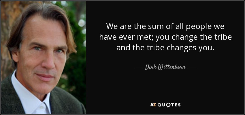 We are the sum of all people we have ever met; you change the tribe and the tribe changes you. - Dirk Wittenborn