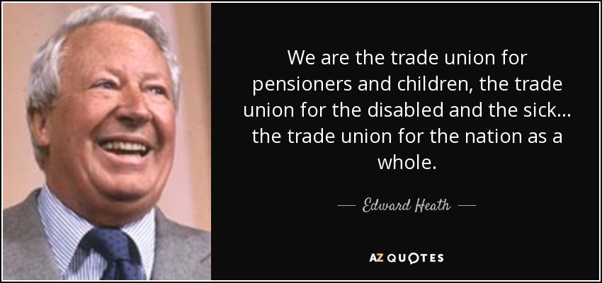 We are the trade union for pensioners and children, the trade union for the disabled and the sick... the trade union for the nation as a whole. - Edward Heath