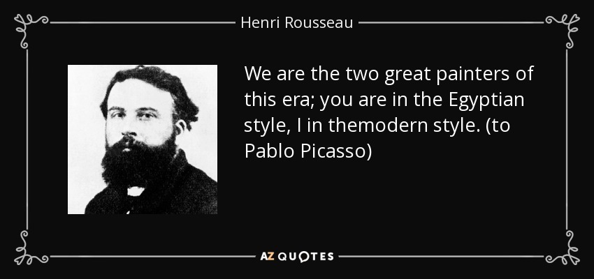 We are the two great painters of this era; you are in the Egyptian style, I in themodern style. (to Pablo Picasso) - Henri Rousseau