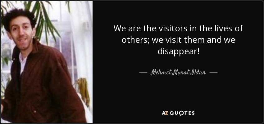 We are the visitors in the lives of others; we visit them and we disappear! - Mehmet Murat Ildan