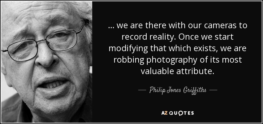 ... we are there with our cameras to record reality. Once we start modifying that which exists, we are robbing photography of its most valuable attribute. - Philip Jones Griffiths