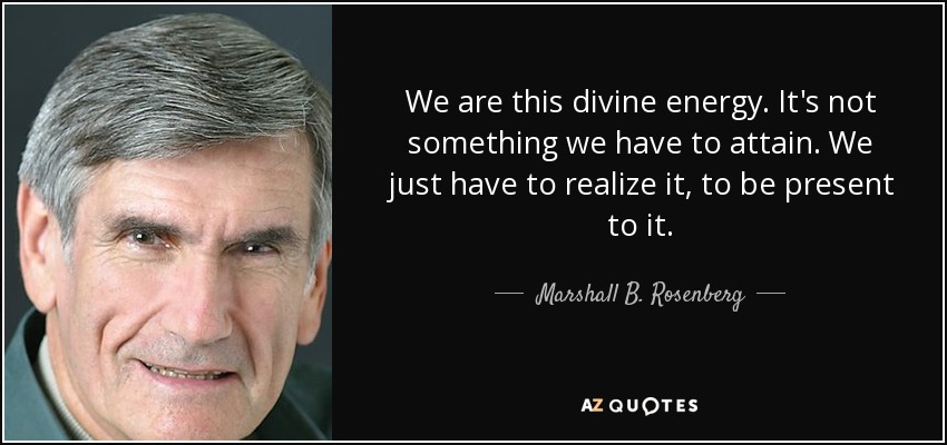 We are this divine energy. It's not something we have to attain. We just have to realize it, to be present to it. - Marshall B. Rosenberg