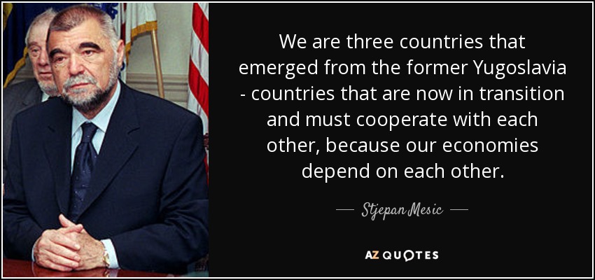 We are three countries that emerged from the former Yugoslavia - countries that are now in transition and must cooperate with each other, because our economies depend on each other. - Stjepan Mesic