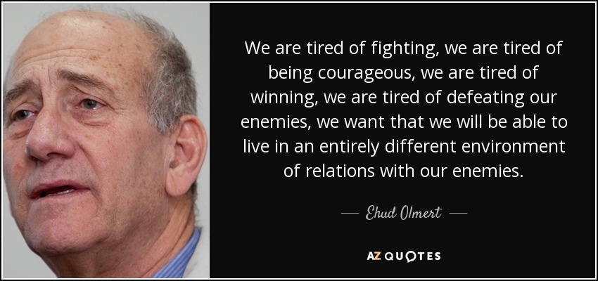 We are tired of fighting, we are tired of being courageous, we are tired of winning, we are tired of defeating our enemies, we want that we will be able to live in an entirely different environment of relations with our enemies. - Ehud Olmert