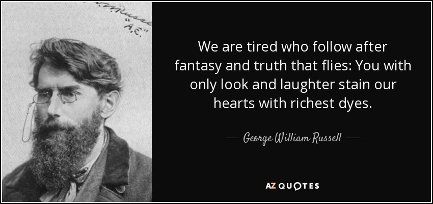 We are tired who follow after fantasy and truth that flies: You with only look and laughter stain our hearts with richest dyes. - George William Russell