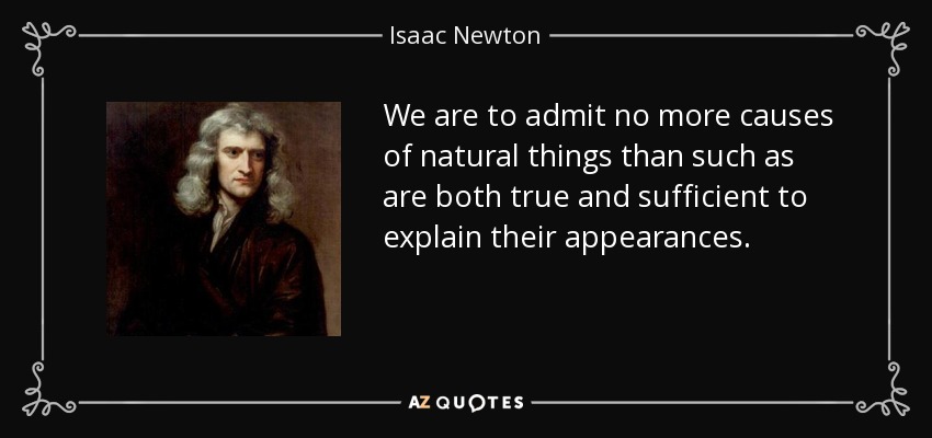 We are to admit no more causes of natural things than such as are both true and sufficient to explain their appearances. - Isaac Newton