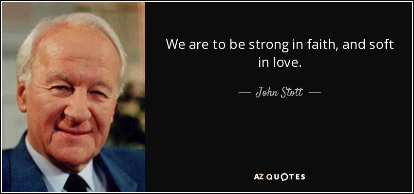 We are to be strong in faith, and soft in love. - John Stott