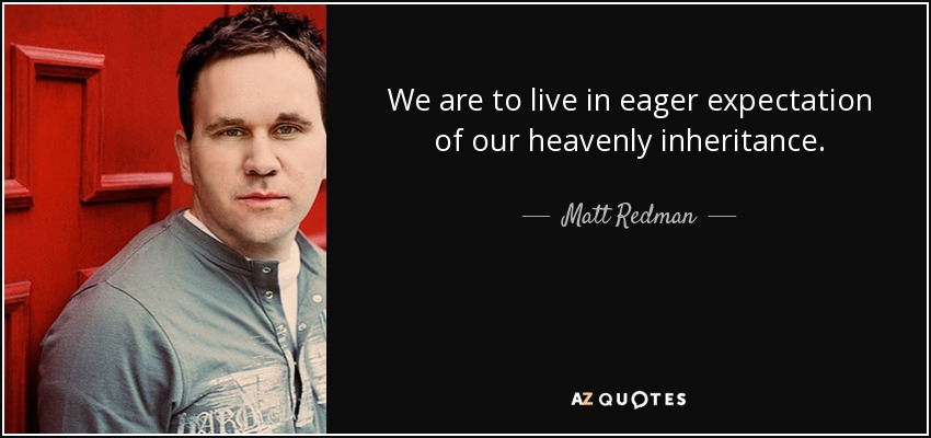We are to live in eager expectation of our heavenly inheritance. - Matt Redman