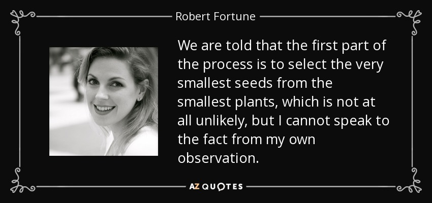 We are told that the first part of the process is to select the very smallest seeds from the smallest plants, which is not at all unlikely, but I cannot speak to the fact from my own observation. - Robert Fortune