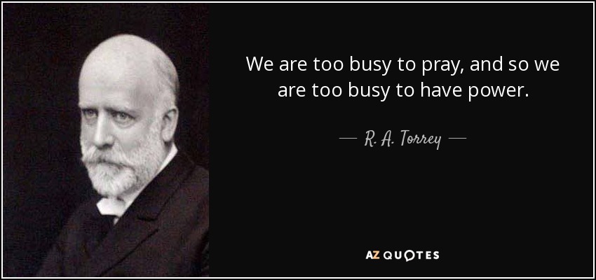 We are too busy to pray, and so we are too busy to have power. - R. A. Torrey