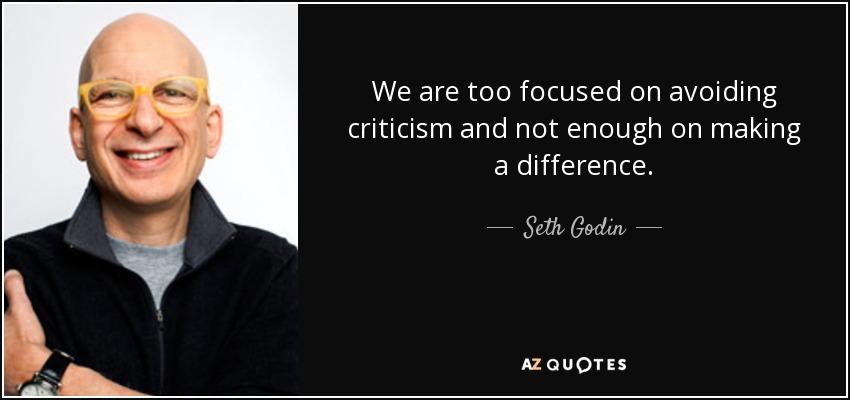 We are too focused on avoiding criticism and not enough on making a difference. - Seth Godin