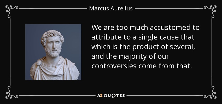 We are too much accustomed to attribute to a single cause that which is the product of several, and the majority of our controversies come from that. - Marcus Aurelius