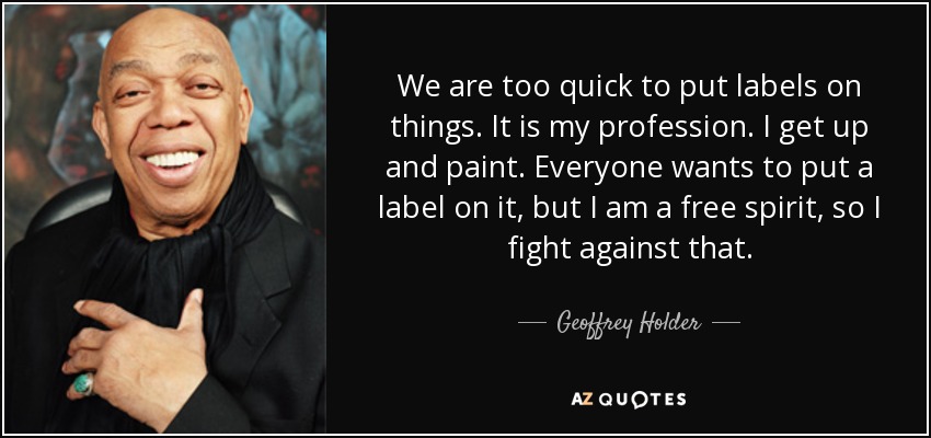 We are too quick to put labels on things. It is my profession. I get up and paint. Everyone wants to put a label on it, but I am a free spirit, so I fight against that. - Geoffrey Holder