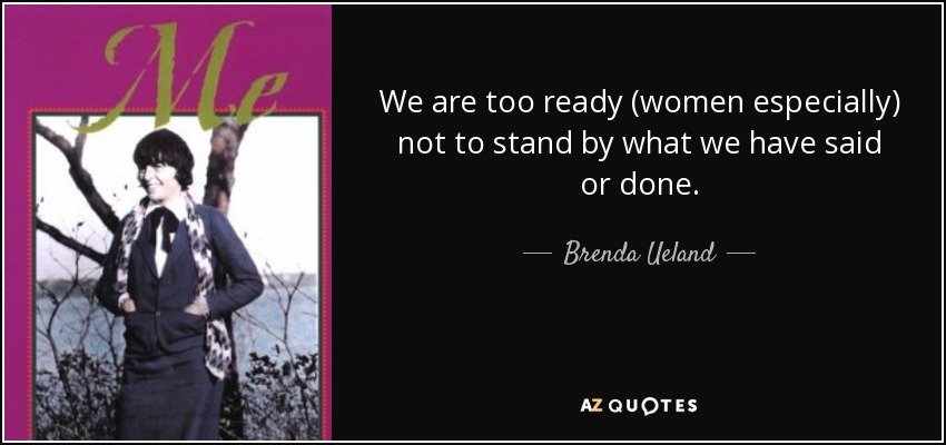 We are too ready (women especially) not to stand by what we have said or done. - Brenda Ueland